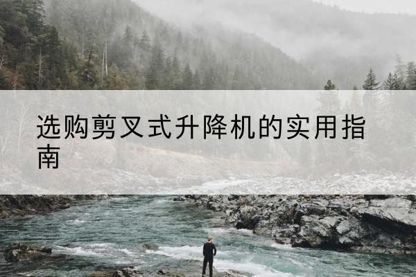 枣阳剪叉式升降机怎么选-选购剪叉式升降机的实用指南