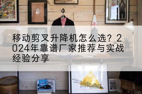 枣阳升降平台厂家推荐-移动剪叉升降机怎么选?2024年靠谱厂家推荐与实战经验分享