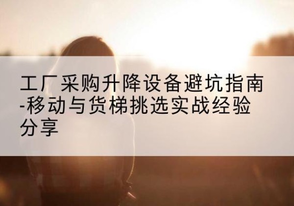 枣阳移动式升降机怎么选-工厂采购升降设备避坑指南-移动与货梯挑选实战经验分享