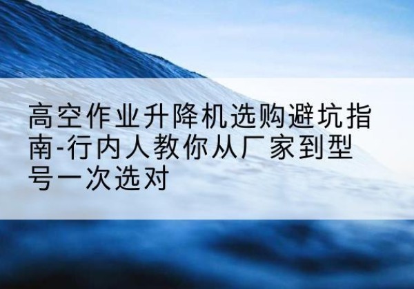 枣阳升降平台厂家-高空作业升降机选购避坑指南-行内人教你从厂家到型号一次选对