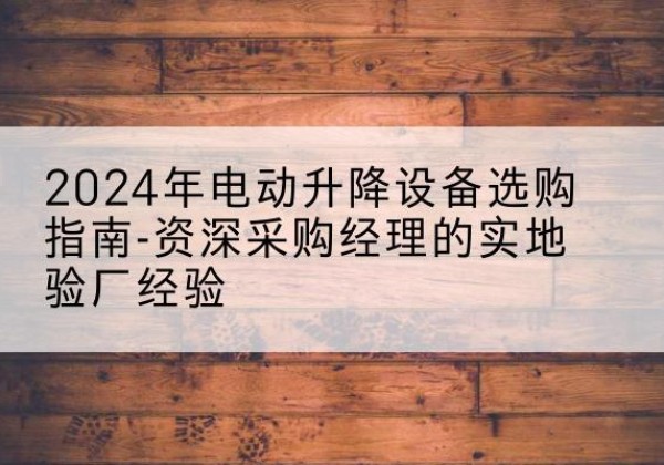 枣阳电动剪叉升降平台厂家-2024年电动升降设备选购指南-资深采购经理的实地验厂经验