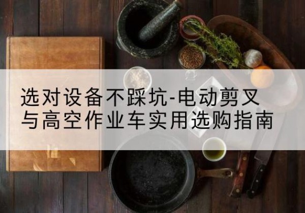 枣阳电动剪叉升降平台怎么选-选对设备不踩坑-电动剪叉与高空作业车实用选购指南