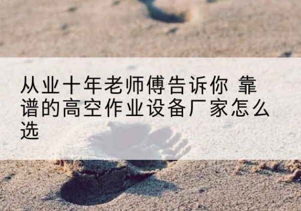 枣阳高空作业升降机厂家推荐-从业十年老师傅告诉你 靠谱的高空作业设备厂家怎么选