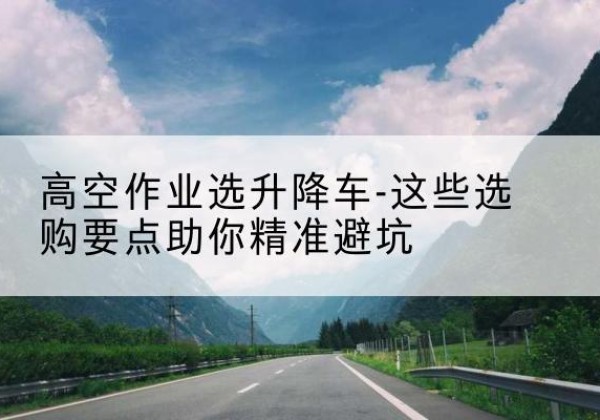 枣阳升降车厂家-高空作业选升降车-这些选购要点助你*避坑