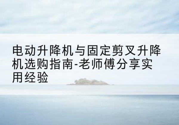 枣阳电动升降机怎么选-电动升降机与固定剪叉升降机选购指南-老师傅分享实用经验