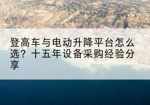 枣阳登高车厂家厂家-登高车与电动升降平台怎么选？十五年设备采购经验分享