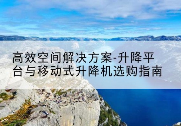 枣阳升降平台厂家-*空间解决方案-升降平台与移动式升降机选购指南