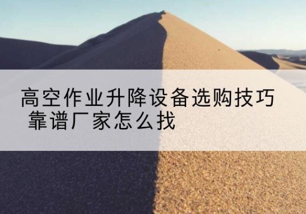 枣阳电动升降平台厂家推荐-高空作业升降设备选购技巧 靠谱厂家怎么找