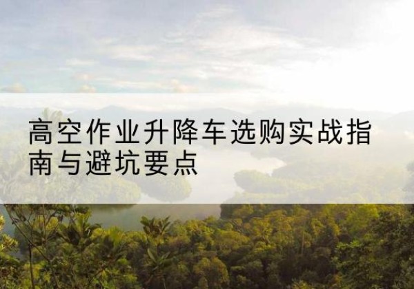 枣阳升降车怎么选-高空作业升降车选购实战指南与避坑要点