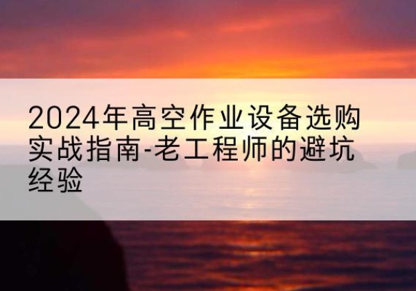 枣阳高空作业升降机厂家推荐-2024年高空作业设备选购实战指南-老工程师的避坑经验