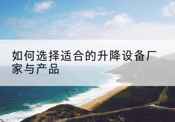 枣阳电动升降平台厂家-如何选择适合的升降设备厂家与产品